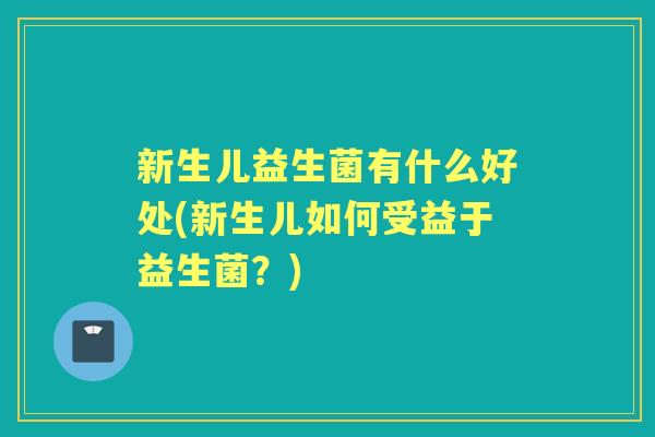 新生儿益生菌有什么好处(新生儿如何受益于益生菌?) 新生儿益生菌有什么好处(新生儿如何受益于益生菌?)