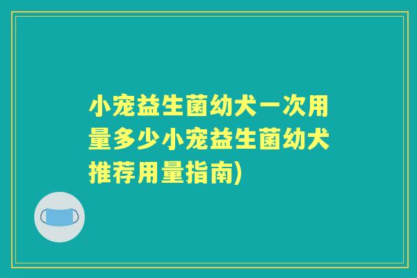 小宠益生菌幼犬一次用量多少小宠益生菌幼犬推荐用量指南) 小宠益生菌幼犬一次用量多少小宠益生菌幼犬推荐用量指南)