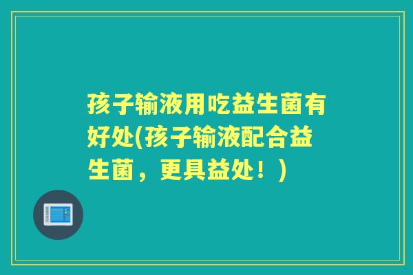 孩子输液用吃益生菌有好处(孩子输液配合益生菌,更具益处!) 孩子输液用吃益生菌有好处(孩子输液配合益生菌,更具益处!)