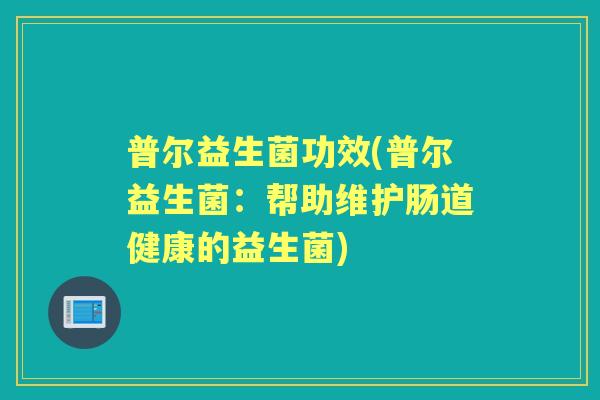普尔益生菌功效(普尔益生菌:帮助维护肠道健康的益生菌) 普尔益生菌功效(普尔益生菌:帮助维护肠道健康的益生菌)