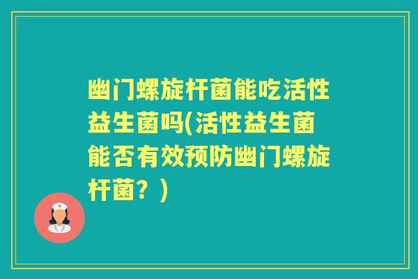幽门螺旋杆菌能吃活性益生菌吗(活性益生菌能否有效幽门螺旋杆菌?) 幽门螺旋杆菌能吃活性益生菌吗(活性益生菌能否有效幽门螺旋杆菌?)