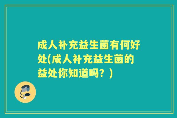 成人补充益生菌有何好处(成人补充益生菌的益处你知道吗?) 成人补充益生菌有何好处(成人补充益生菌的益处你知道吗?)