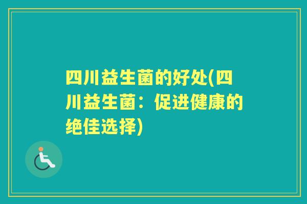 四川益生菌的好处(四川益生菌:促进健康的绝佳选择) 四川益生菌的好处(四川益生菌:促进健康的绝佳选择)