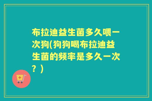 布拉迪益生菌多久喂一次狗(狗狗喝布拉迪益生菌的频率是多久一次？)