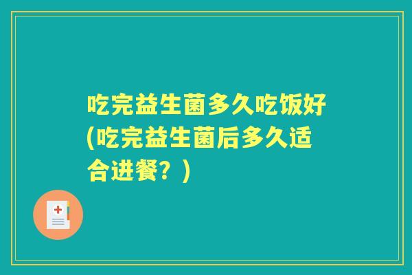 吃完益生菌多久吃饭好(吃完益生菌后多久适合进餐?) 吃完益生菌多久吃饭好(吃完益生菌后多久适合进餐?)