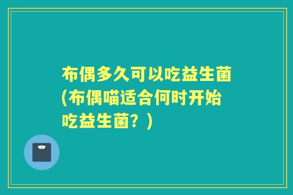 布偶多久可以吃益生菌(布偶喵适合何时开始吃益生菌?) 布偶多久可以吃益生菌(布偶喵适合何时开始吃益生菌?)