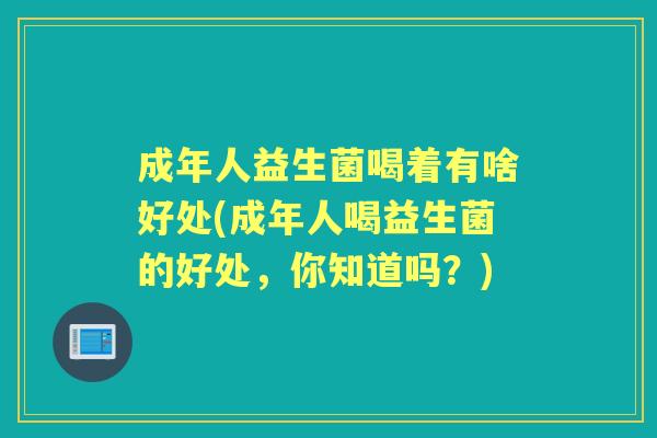 成年人益生菌喝着有啥好处(成年人喝益生菌的好处,你知道吗?) 成年人益生菌喝着有啥好处(成年人喝益生菌的好处,你知道吗?)