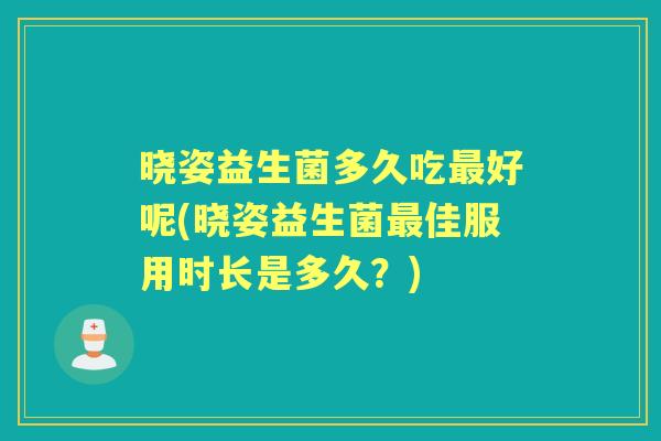 晓姿益生菌多久吃好呢(晓姿益生菌佳服用时长是多久?) 晓姿益生菌多久吃好呢(晓姿益生菌佳服用时长是多久?)