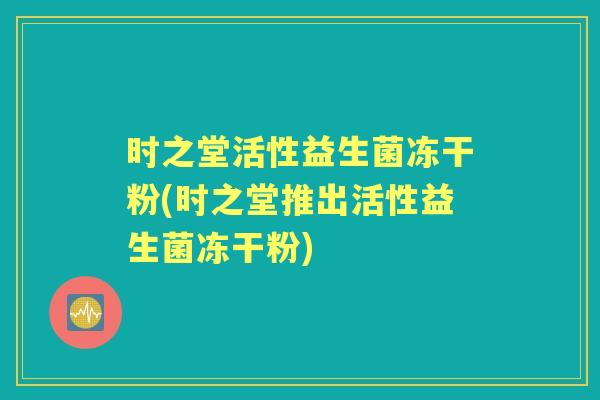 时之堂活性益生菌冻干粉(时之堂推出活性益生菌冻干粉) 时之堂活性益生菌冻干粉(时之堂推出活性益生菌冻干粉)