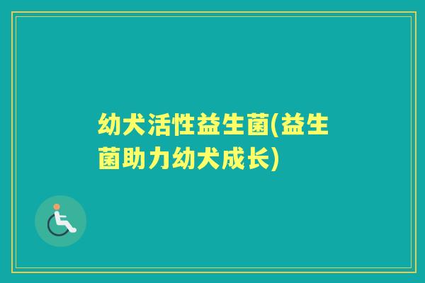 幼犬活性益生菌(益生菌助力幼犬成长) 幼犬活性益生菌(益生菌助力幼犬成长)