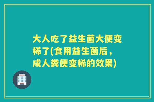 大人吃了益生菌大便变稀了(食用益生菌后,成人粪便变稀的效果) 大人吃了益生菌大便变稀了(食用益生菌后,成人粪便变稀的效果)