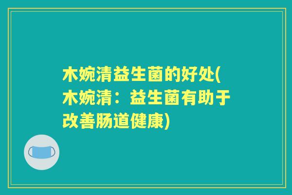 木婉清益生菌的好处(木婉清:益生菌有助于改善肠道健康) 木婉清益生菌的好处(木婉清:益生菌有助于改善肠道健康)