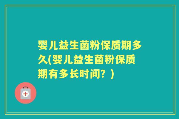 婴儿益生菌粉保质期多久(婴儿益生菌粉保质期有多长时间?) 婴儿益生菌粉保质期多久(婴儿益生菌粉保质期有多长时间?)