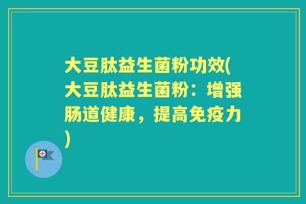 大豆肽益生菌粉功效(大豆肽益生菌粉:增强肠道健康,提高力) 大豆肽益生菌粉功效(大豆肽益生菌粉:增强肠道健康,提高力)