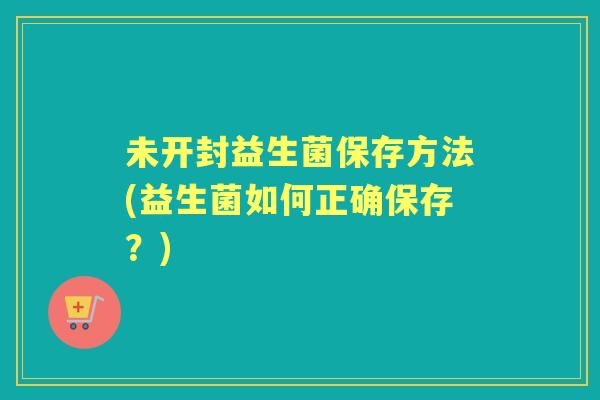 未开封益生菌保存方法(益生菌如何正确保存?) 未开封益生菌保存方法(益生菌如何正确保存?)