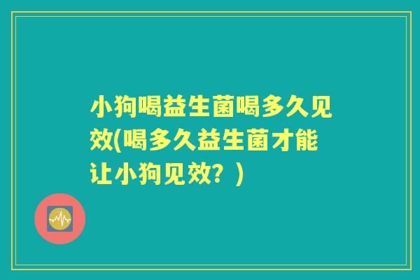 小狗喝益生菌喝多久见效(喝多久益生菌才能让小狗见效?) 小狗喝益生菌喝多久见效(喝多久益生菌才能让小狗见效?)