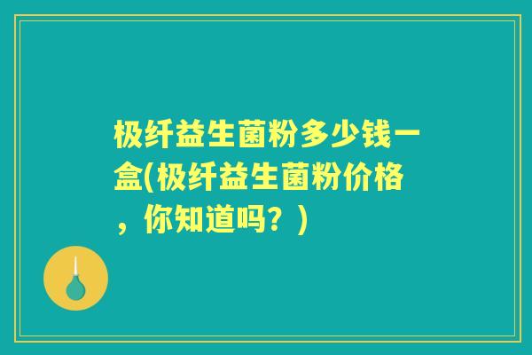 极纤益生菌粉多少钱一盒(极纤益生菌粉价格,你知道吗?) 极纤益生菌粉多少钱一盒(极纤益生菌粉价格,你知道吗?)