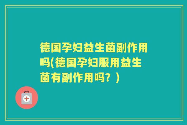德国孕妇益生菌副作用吗(德国孕妇服用益生菌有副作用吗？)
