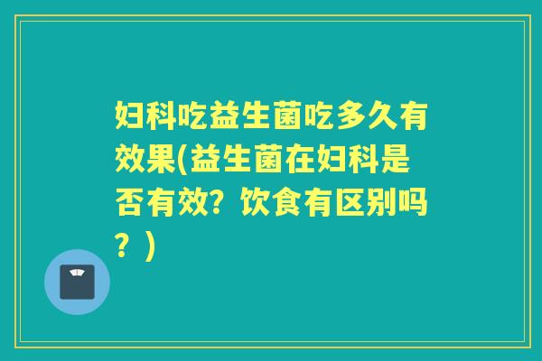 吃益生菌吃多久有效果(益生菌在是否有效?饮食有区别吗?) 吃益生菌吃多久有效果(益生菌在是否有效?饮食有区别吗?)