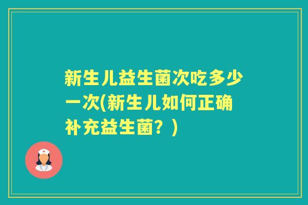 新生儿益生菌次吃多少一次(新生儿如何正确补充益生菌?) 新生儿益生菌次吃多少一次(新生儿如何正确补充益生菌?)