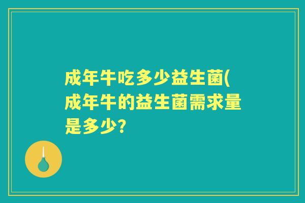 成年牛吃多少益生菌(成年牛的益生菌需求量是多少? 成年牛吃多少益生菌(成年牛的益生菌需求量是多少?