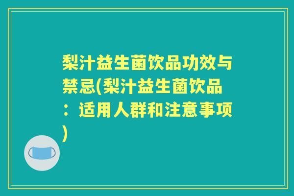梨汁益生菌饮品功效与禁忌(梨汁益生菌饮品:适用人群和注意事项) 梨汁益生菌饮品功效与禁忌(梨汁益生菌饮品:适用人群和注意事项)