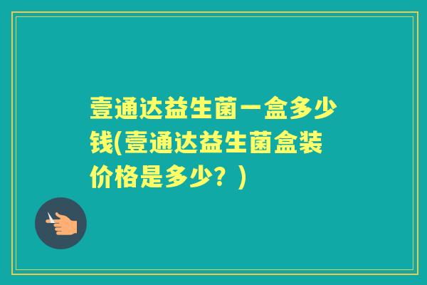 壹通达益生菌一盒多少钱(壹通达益生菌盒装价格是多少？)