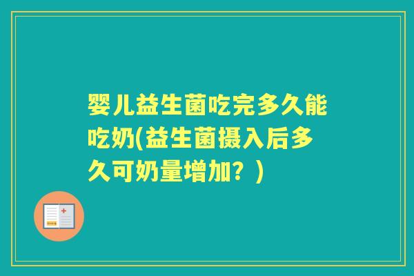 婴儿益生菌吃完多久能吃奶(益生菌摄入后多久可奶量增加？)