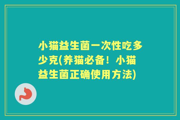 小猫益生菌一次性吃多少克(养猫必备！小猫益生菌正确使用方法)