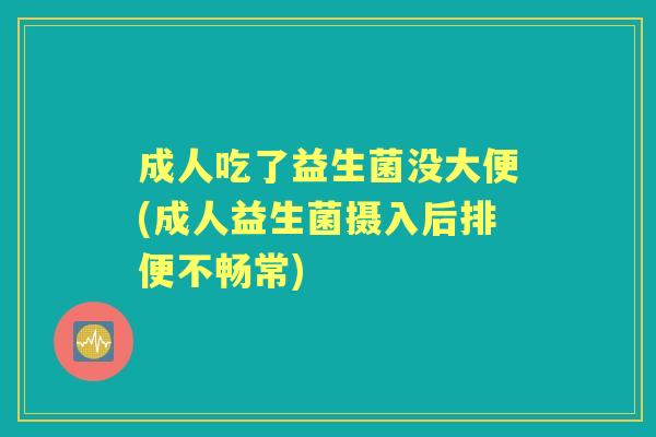 成人吃了益生菌没大便(成人益生菌摄入后排便不畅常) 成人吃了益生菌没大便(成人益生菌摄入后排便不畅常)