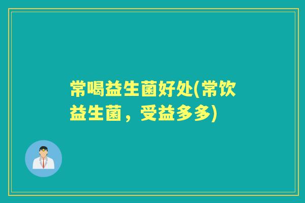 常喝益生菌好处(常饮益生菌,受益多多) 常喝益生菌好处(常饮益生菌,受益多多)