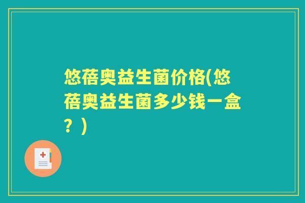 悠蓓奥益生菌价格(悠蓓奥益生菌多少钱一盒?) 悠蓓奥益生菌价格(悠蓓奥益生菌多少钱一盒?)
