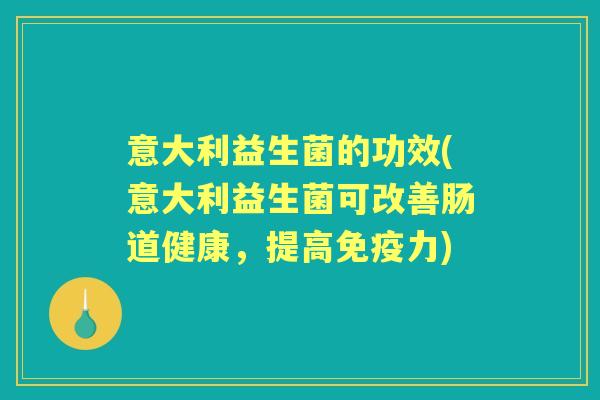 意大利益生菌的功效(意大利益生菌可改善肠道健康,提高力) 意大利益生菌的功效(意大利益生菌可改善肠道健康,提高力)