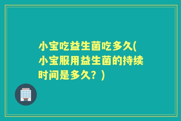 小宝吃益生菌吃多久(小宝服用益生菌的持续时间是多久?) 小宝吃益生菌吃多久(小宝服用益生菌的持续时间是多久?)