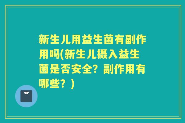 新生儿用益生菌有副作用吗(新生儿摄入益生菌是否安全?副作用有哪些?) 新生儿用益生菌有副作用吗(新生儿摄入益生菌是否安全?副作用有哪些?)