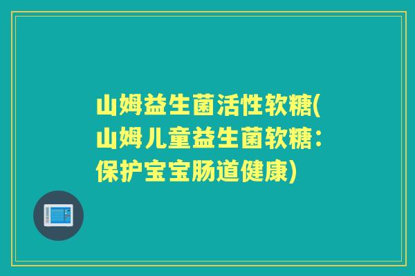山姆益生菌活性软糖(山姆儿童益生菌软糖:保护宝宝肠道健康) 山姆益生菌活性软糖(山姆儿童益生菌软糖:保护宝宝肠道健康)
