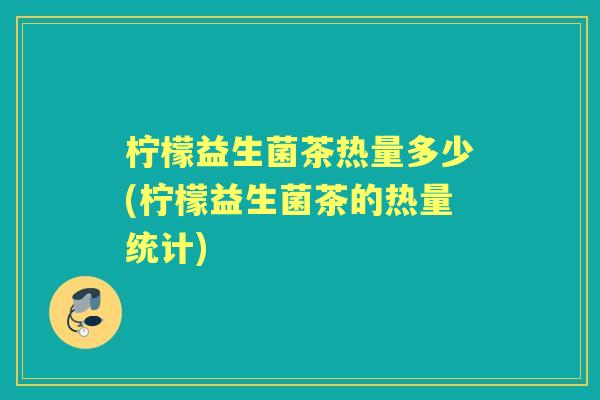 柠檬益生菌茶热量多少(柠檬益生菌茶的热量统计)