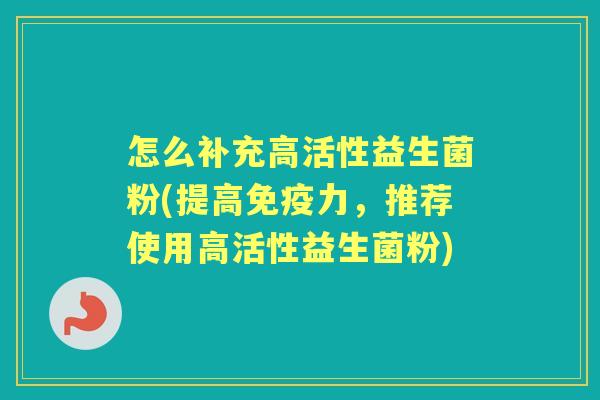 怎么补充高活性益生菌粉(提高力,推荐使用高活性益生菌粉) 怎么补充高活性益生菌粉(提高力,推荐使用高活性益生菌粉)