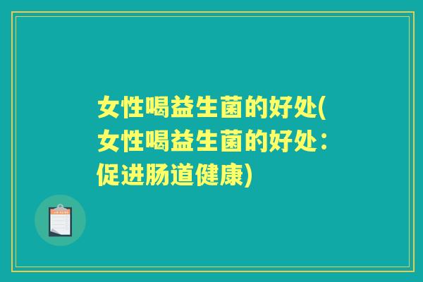女性喝益生菌的好处(女性喝益生菌的好处:促进肠道健康) 女性喝益生菌的好处(女性喝益生菌的好处:促进肠道健康)