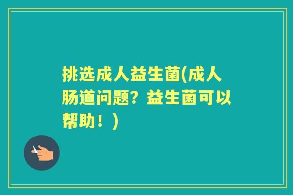 挑选成人益生菌(成人肠道问题？益生菌可以帮助！)