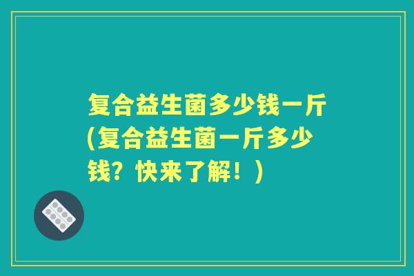 复合益生菌多少钱一斤(复合益生菌一斤多少钱?快来了解!) 复合益生菌多少钱一斤(复合益生菌一斤多少钱?快来了解!)
