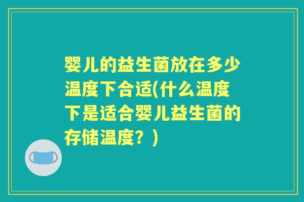 婴儿的益生菌放在多少温度下合适(什么温度下是适合婴儿益生菌的存储温度?) 婴儿的益生菌放在多少温度下合适(什么温度下是适合婴儿益生菌的存储温度?)