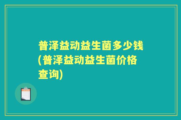 普泽益动益生菌多少钱(普泽益动益生菌价格查询)