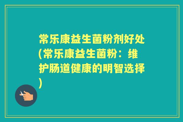 常乐康益生菌粉剂好处(常乐康益生菌粉:维护肠道健康的明智选择) 常乐康益生菌粉剂好处(常乐康益生菌粉:维护肠道健康的明智选择)