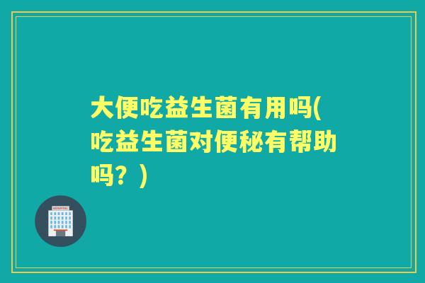 大便吃益生菌有用吗(吃益生菌对有帮助吗？)