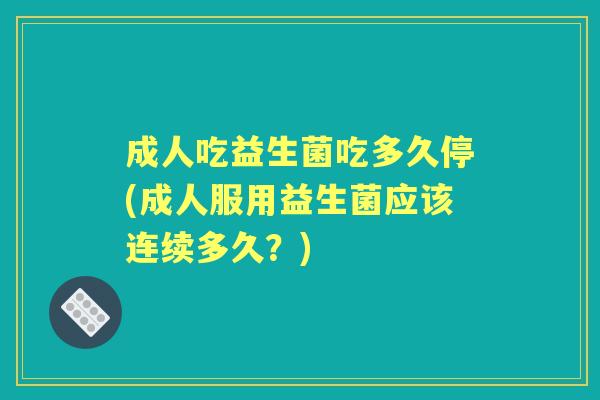 成人吃益生菌吃多久停(成人服用益生菌应该连续多久？)