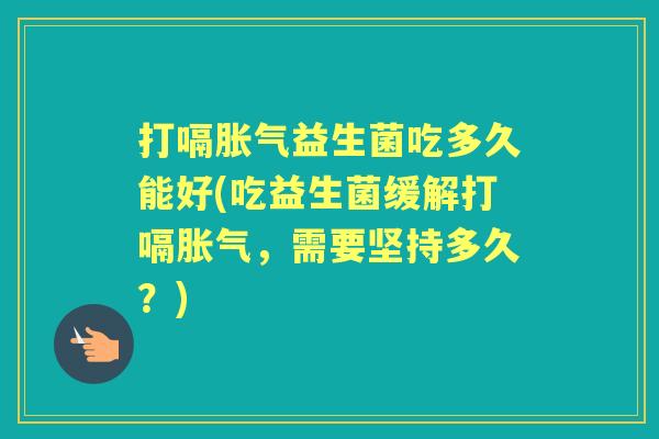 打嗝益生菌吃多久能好(吃益生菌缓解打嗝，需要坚持多久？)