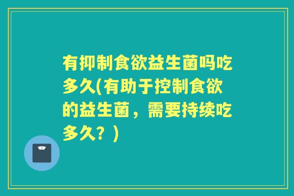 有抑制益生菌吗吃多久(有助于控制的益生菌，需要持续吃多久？)