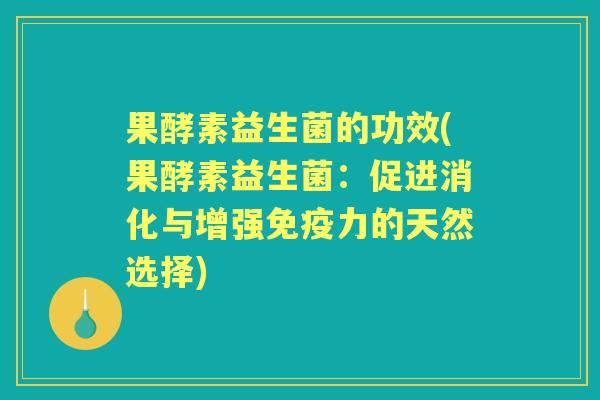 果酵素益生菌的功效(果酵素益生菌:促进消化与增强力的天然选择) 果酵素益生菌的功效(果酵素益生菌:促进消化与增强力的天然选择)