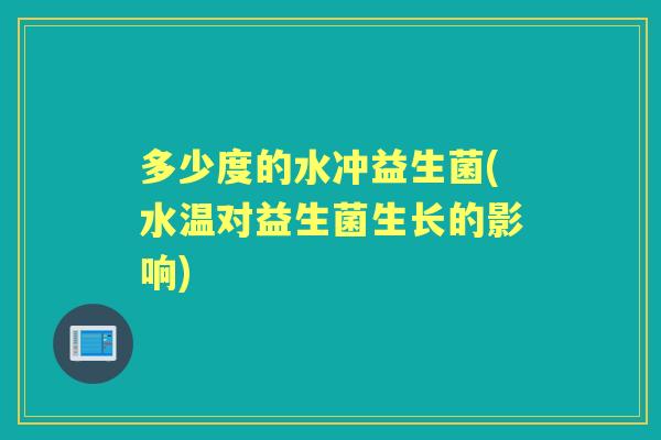 多少度的水冲益生菌(水温对益生菌生长的影响) 多少度的水冲益生菌(水温对益生菌生长的影响)